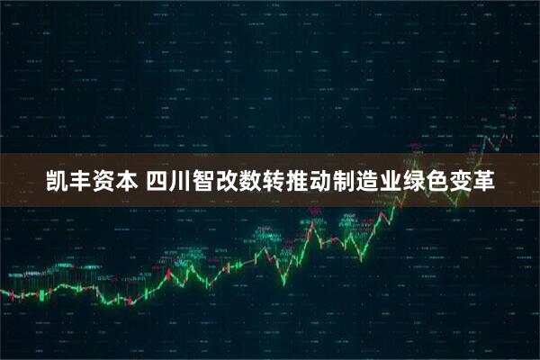 凯丰资本 四川智改数转推动制造业绿色变革