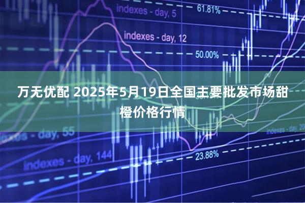 万无优配 2025年5月19日全国主要批发市场甜橙价格行情