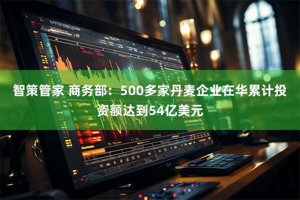 智策管家 商务部：500多家丹麦企业在华累计投资额达到54亿美元