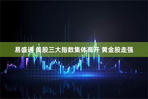 易盛通 美股三大指数集体高开 黄金股走强