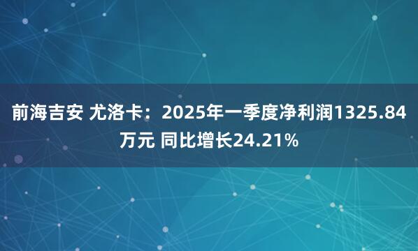 前海吉安 尤洛卡：2025年一季度净利润1325.84万元 同比增长24.21%