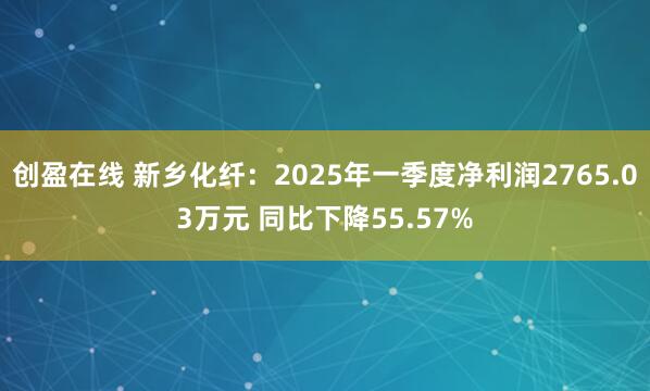 创盈在线 新乡化纤：2025年一季度净利润2765.03万元 同比下降55.57%