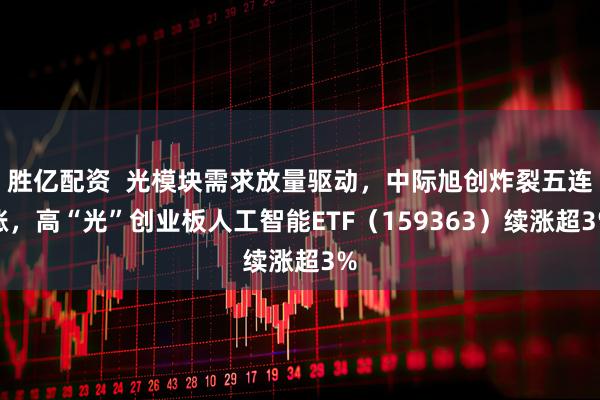 胜亿配资  光模块需求放量驱动，中际旭创炸裂五连涨，高“光”创业板人工智能ETF（159363）续涨超3%