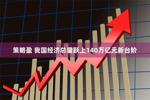 策略盈 我国经济总量跃上140万亿元新台阶