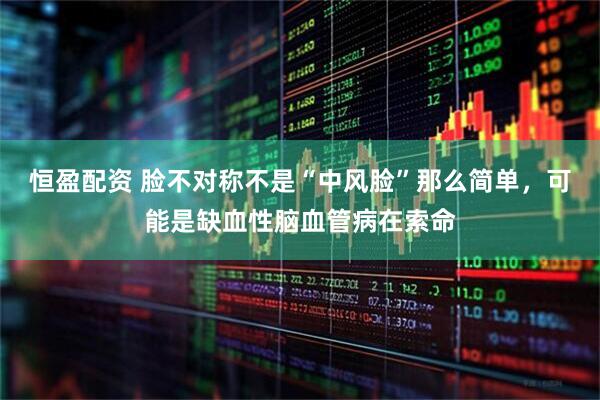恒盈配资 脸不对称不是“中风脸”那么简单，可能是缺血性脑血管病在索命
