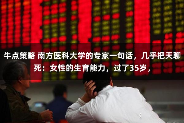 牛点策略 南方医科大学的专家一句话，几乎把天聊死：女性的生育能力，过了35岁，