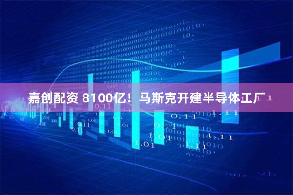 嘉创配资 8100亿！马斯克开建半导体工厂