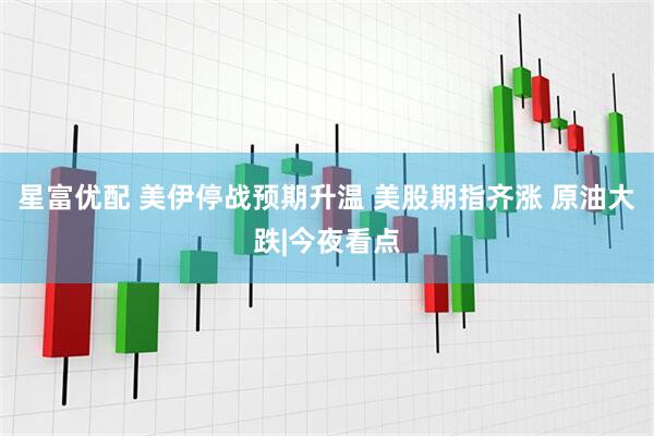星富优配 美伊停战预期升温 美股期指齐涨 原油大跌|今夜看点