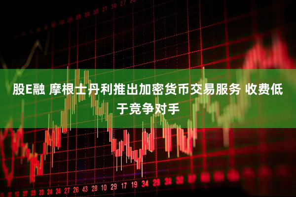 股E融 摩根士丹利推出加密货币交易服务 收费低于竞争对手
