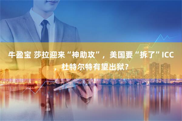 牛盈宝 莎拉迎来“神助攻”，美国要“拆了”ICC，杜特尔特有望出狱？